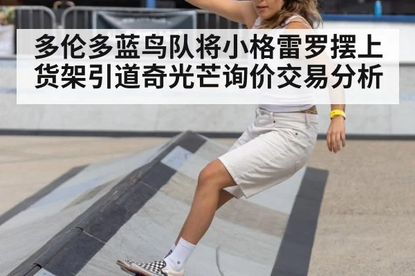 多伦多蓝鸟队将小格雷罗摆上货架引道奇光芒询价交易分析