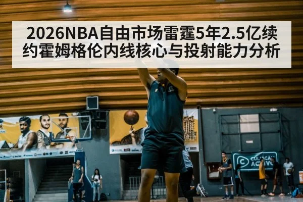 2026NBA自由市场雷霆5年2.5亿续约霍姆格伦内线核心与投射能力分析